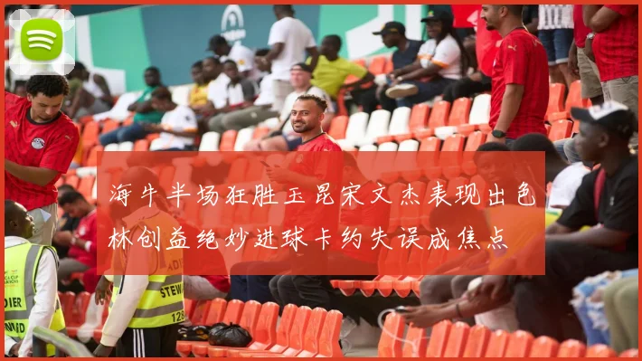 海牛半场狂胜玉昆宋文杰表现出色林创益绝妙进球卡约失误成焦点