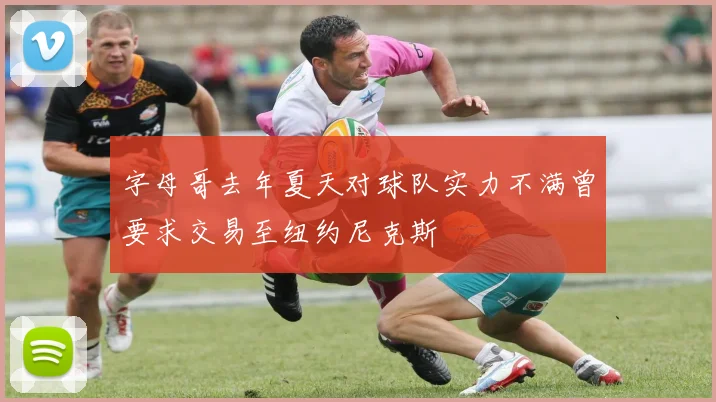 字母哥去年夏天对球队实力不满曾要求交易至纽约尼克斯
