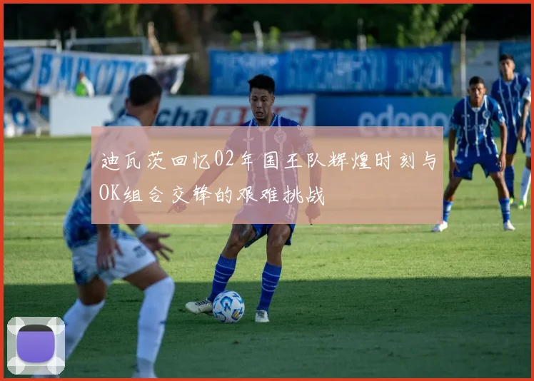 迪瓦茨回忆02年国王队辉煌时刻与OK组合交锋的艰难挑战