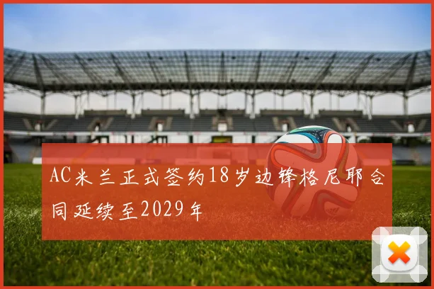 AC米兰正式签约18岁边锋格尼耶合同延续至2029年