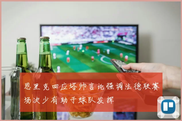 恩里克回应塔帅言论强调法德联赛场次少有助于球队发挥
