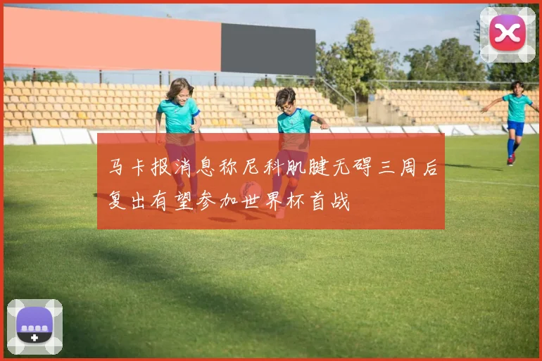 马卡报消息称尼科肌腱无碍三周后复出有望参加世界杯首战