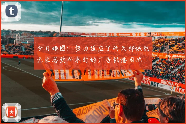 今日趣图：努力适应了两天却依然无法忍受补水时的广告插播困扰
