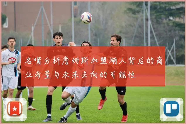 名嘴分析詹姆斯加盟湖人背后的商业考量与未来去向的可能性
