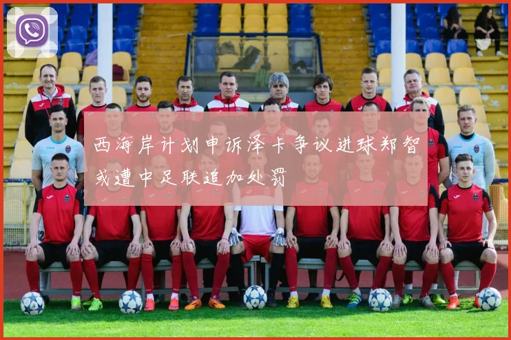 西海岸计划申诉泽卡争议进球郑智或遭中足联追加处罚