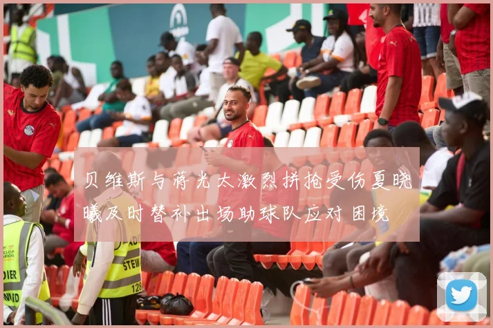 贝维斯与蒋光太激烈拼抢受伤夏晓曦及时替补出场助球队应对困境