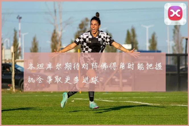 本坦库尔期待对阵佛得角时能把握机会争取更多进球