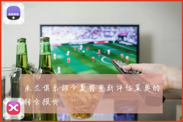 米兰俱乐部今夏将重新评估莱奥的转会报价
