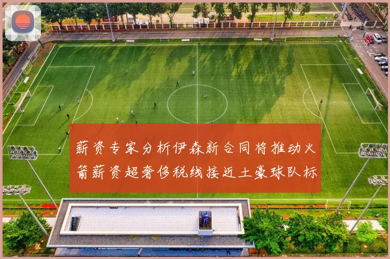 薪资专家分析伊森新合同将推动火箭薪资超奢侈税线接近土豪球队标准