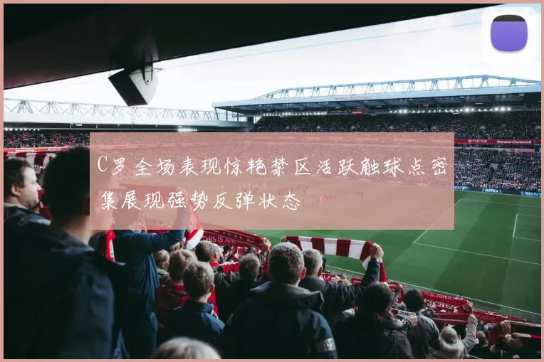 C罗全场表现惊艳禁区活跃触球点密集展现强势反弹状态