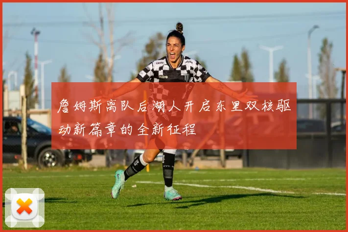 詹姆斯离队后湖人开启东里双核驱动新篇章的全新征程