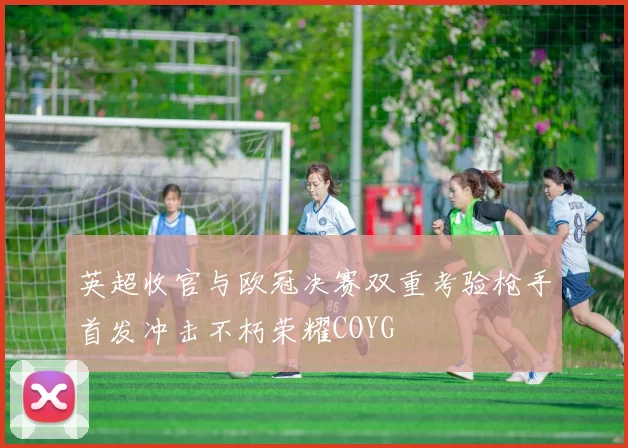 英超收官与欧冠决赛双重考验枪手首发冲击不朽荣耀COYG