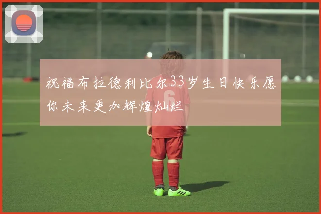 祝福布拉德利比尔33岁生日快乐愿你未来更加辉煌灿烂