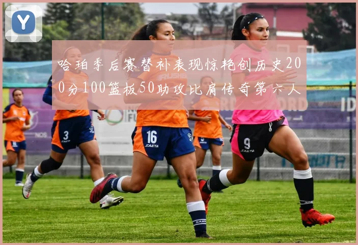 哈珀季后赛替补表现惊艳创历史200分100篮板50助攻比肩传奇第六人