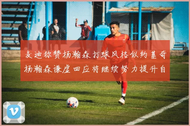 麦迪称赞杨瀚森打球风格似约基奇杨瀚森谦虚回应将继续努力提升自己