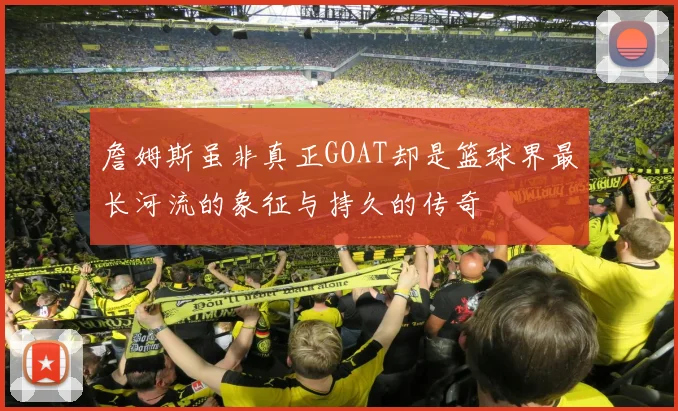 詹姆斯虽非真正GOAT却是篮球界最长河流的象征与持久的传奇