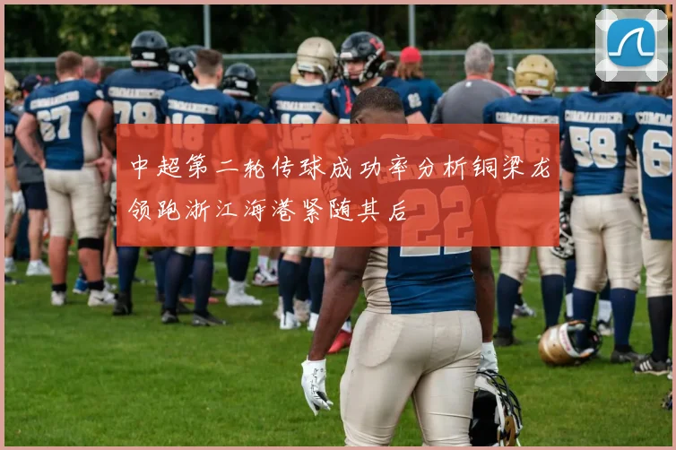 中超第二轮传球成功率分析铜梁龙领跑浙江海港紧随其后