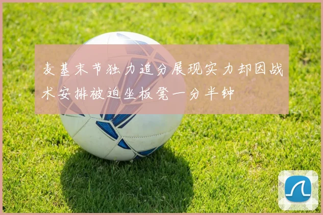麦基末节独力追分展现实力却因战术安排被迫坐板凳一分半钟