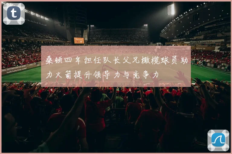 桑顿四年担任队长父兄橄榄球员助力火箭提升领导力与竞争力