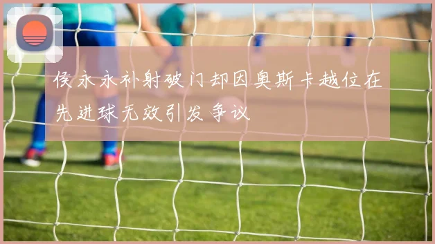 侯永永补射破门却因奥斯卡越位在先进球无效引发争议