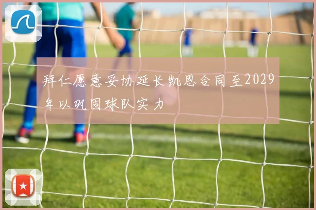 拜仁愿意妥协延长凯恩合同至2029年以巩固球队实力