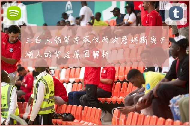 三白人领军夺冠仅两次詹姆斯离开湖人的背后原因解析
