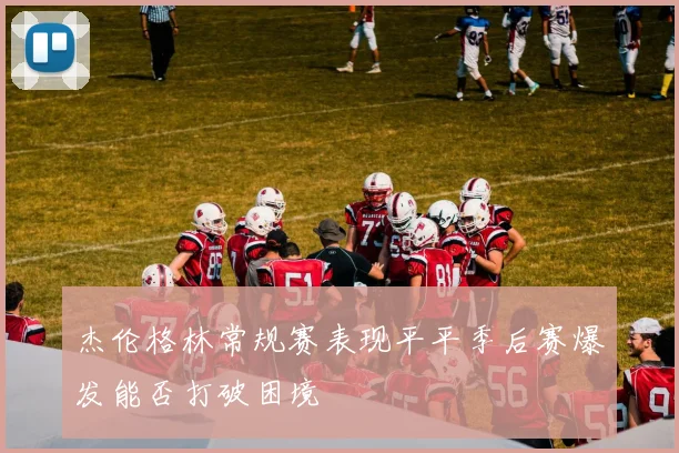 杰伦格林常规赛表现平平季后赛爆发能否打破困境