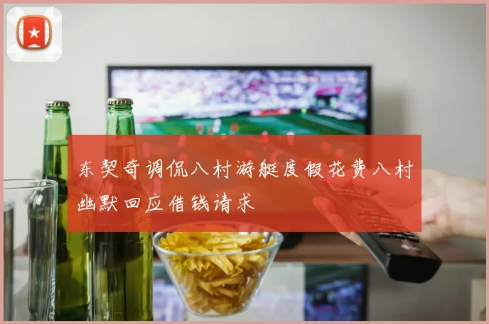 东契奇调侃八村游艇度假花费八村幽默回应借钱请求